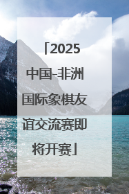 2025中国-非洲国际象棋友谊交流赛即将开赛